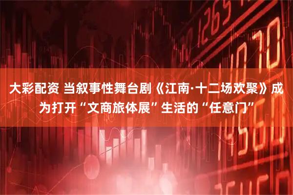 大彩配资 当叙事性舞台剧《江南·十二场欢聚》成为打开“文商旅体展”生活的“任意门”