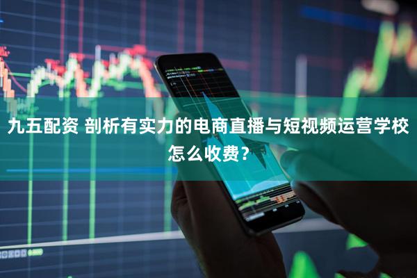 九五配资 剖析有实力的电商直播与短视频运营学校怎么收费？