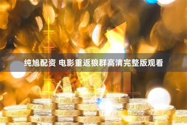 纯旭配资 电影重返狼群高清完整版观看