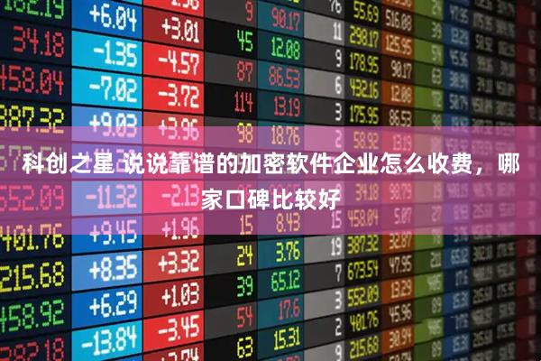 科创之星 说说靠谱的加密软件企业怎么收费，哪家口碑比较好