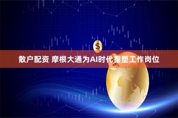 散户配资 摩根大通为AI时代重塑工作岗位