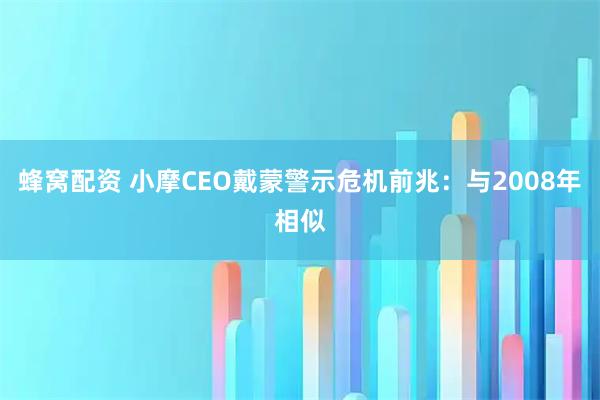 蜂窝配资 小摩CEO戴蒙警示危机前兆：与2008年相似