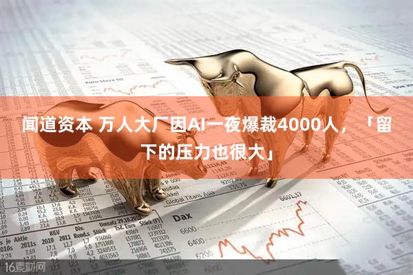 闻道资本 万人大厂因AI一夜爆裁4000人，「留下的压力也很大」