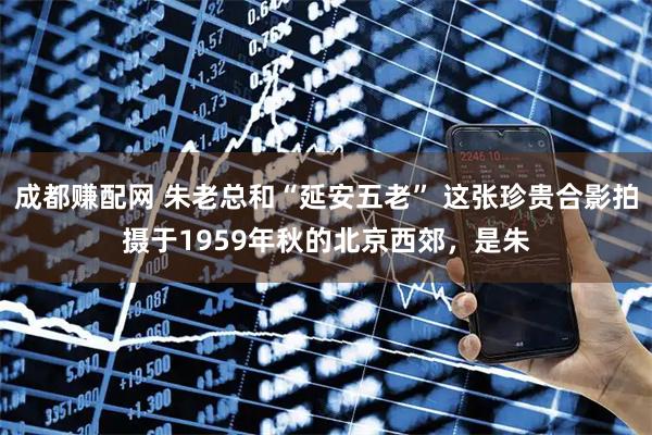 成都赚配网 朱老总和“延安五老” 这张珍贵合影拍摄于1959年秋的北京西郊，是朱