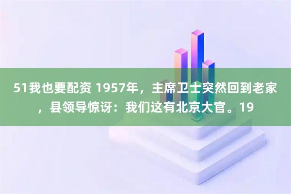 51我也要配资 1957年，主席卫士突然回到老家，县领导惊讶：我们这有北京大官。19