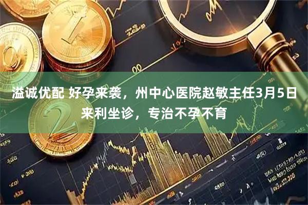 溢诚优配 好孕来袭，州中心医院赵敏主任3月5日来利坐诊，专治不孕不育