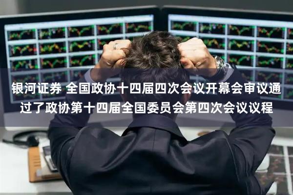 银河证券 全国政协十四届四次会议开幕会审议通过了政协第十四届全国委员会第四次会议议程