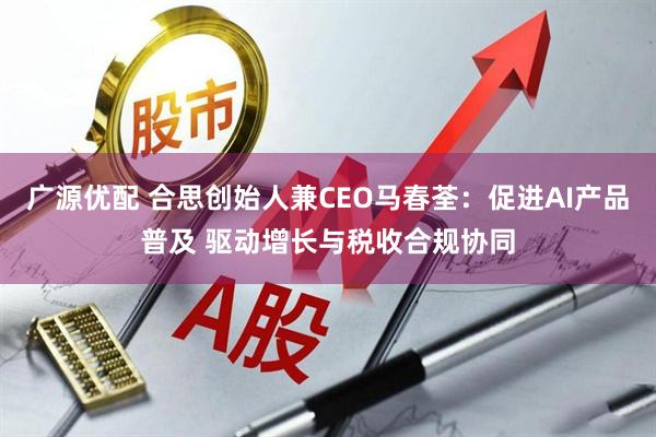 广源优配 合思创始人兼CEO马春荃：促进AI产品普及 驱动增长与税收合规协同