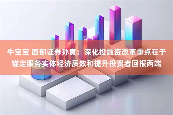 牛宝宝 西部证券孙寅：深化投融资改革重点在于锚定服务实体经济质效和提升投资者回报两端