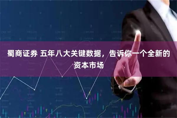 蜀商证券 五年八大关键数据，告诉你一个全新的资本市场