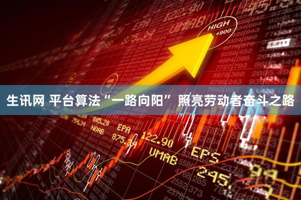 生讯网 平台算法“一路向阳” 照亮劳动者奋斗之路