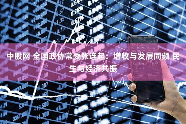 中股网 全国政协常委张连起：增收与发展同频 民生与经济共振