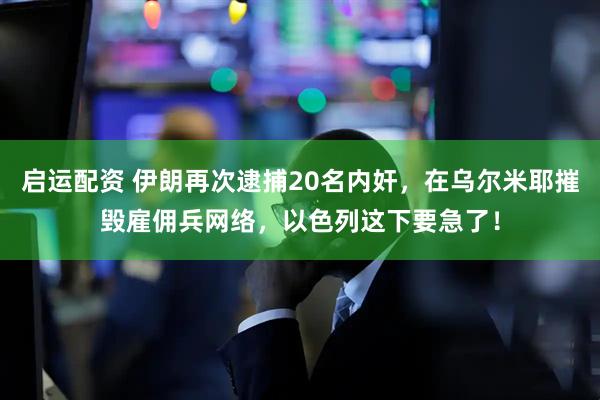 启运配资 伊朗再次逮捕20名内奸，在乌尔米耶摧毁雇佣兵网络，以色列这下要急了！
