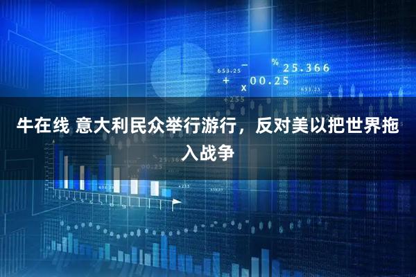 牛在线 意大利民众举行游行，反对美以把世界拖入战争