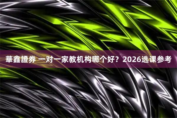 華鑫證券 一对一家教机构哪个好？2026选课参考