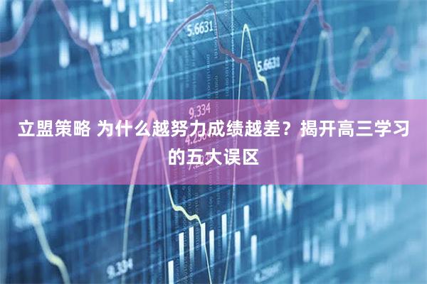 立盟策略 为什么越努力成绩越差？揭开高三学习的五大误区