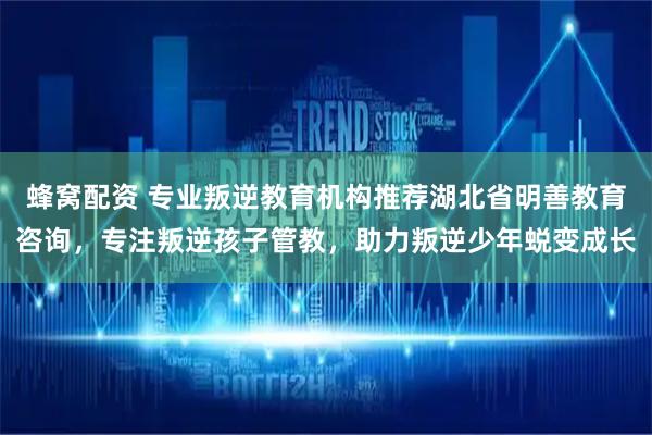 蜂窝配资 专业叛逆教育机构推荐湖北省明善教育咨询，专注叛逆孩子管教，助力叛逆少年蜕变成长