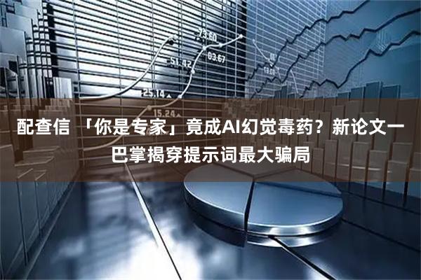 配查信 「你是专家」竟成AI幻觉毒药？新论文一巴掌揭穿提示词最大骗局