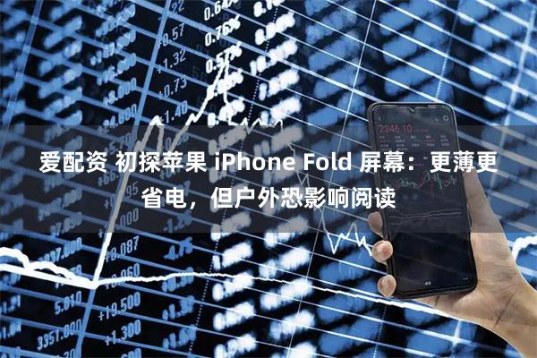 爱配资 初探苹果 iPhone Fold 屏幕：更薄更省电，但户外恐影响阅读