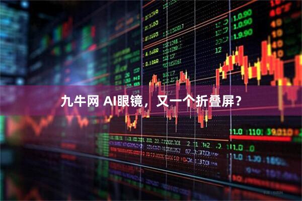 九牛网 AI眼镜，又一个折叠屏？