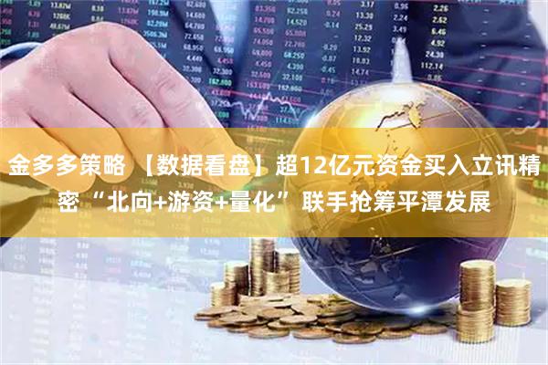 金多多策略 【数据看盘】超12亿元资金买入立讯精密 “北向+游资+量化” 联手抢筹平潭发展