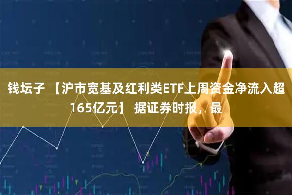 钱坛子 【沪市宽基及红利类ETF上周资金净流入超165亿元】 据证券时报，最