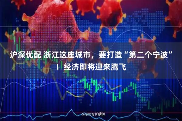 沪深优配 浙江这座城市，要打造“第二个宁波”！经济即将迎来腾飞