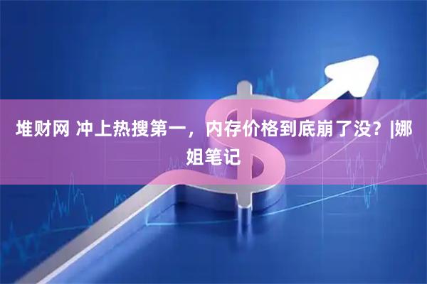 堆财网 冲上热搜第一，内存价格到底崩了没？|娜姐笔记