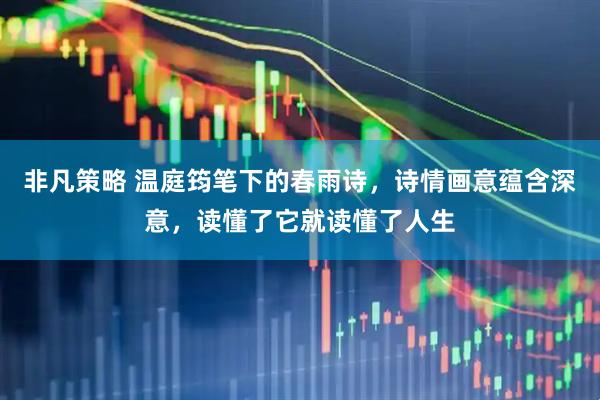 非凡策略 温庭筠笔下的春雨诗，诗情画意蕴含深意，读懂了它就读懂了人生