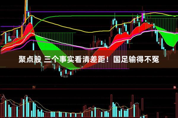 聚点股 三个事实看清差距！国足输得不冤