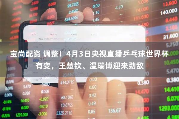 宝尚配资 调整！4月3日央视直播乒乓球世界杯有变，王楚钦、温瑞博迎来劲敌