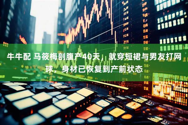 牛牛配 马筱梅剖腹产40天，就穿短裙与男友打网球，身材已恢复到产前状态