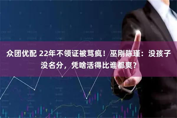 众团优配 22年不领证被骂疯！巫刚陈瑾：没孩子没名分，凭啥活得比谁都爽？