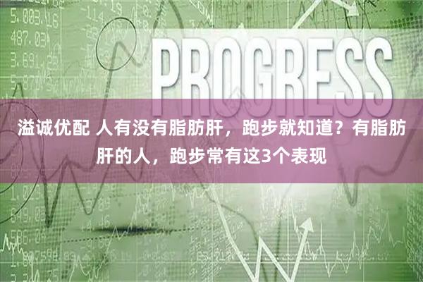 溢诚优配 人有没有脂肪肝，跑步就知道？有脂肪肝的人，跑步常有这3个表现