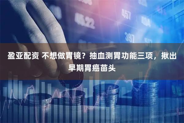 盈亚配资 不想做胃镜？抽血测胃功能三项，揪出早期胃癌苗头