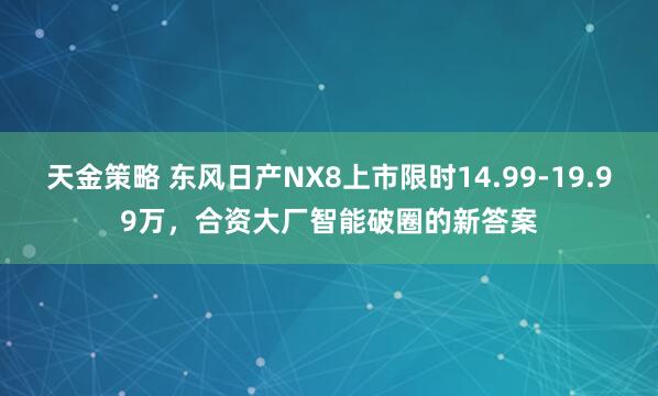 天金策略 东风日产NX8上市限时14.99-19.99万，合资大厂智能破圈的新答案