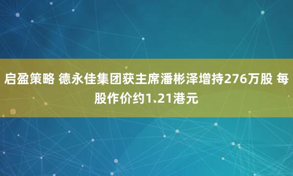 启盈策略 德永佳集团获主席潘彬泽增持276万股 每股作价约1.21港元