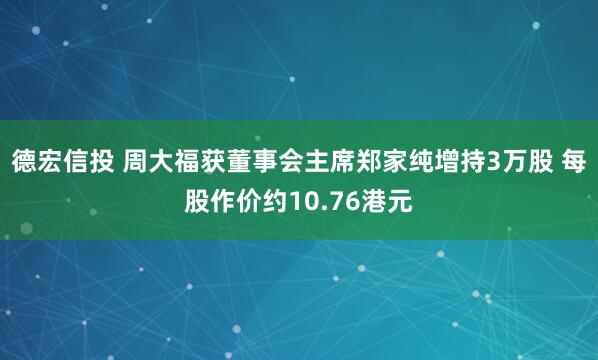 德宏信投 周大福获董事会主席郑家纯增持3万股 每股作价约10.76港元