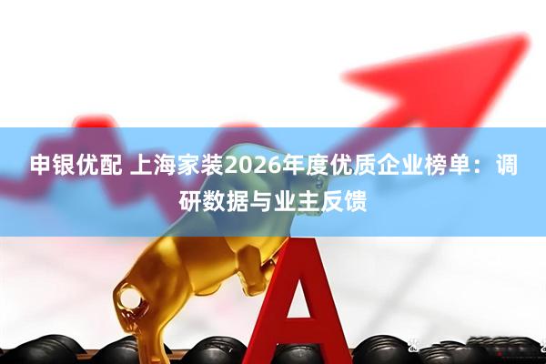 申银优配 上海家装2026年度优质企业榜单：调研数据与业主反馈