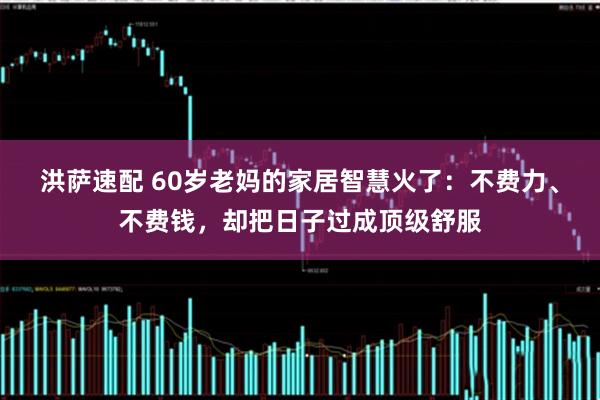 洪萨速配 60岁老妈的家居智慧火了：不费力、不费钱，却把日子过成顶级舒服