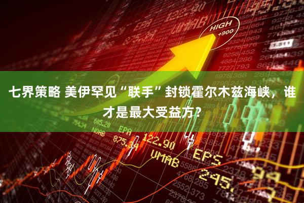 七界策略 美伊罕见“联手”封锁霍尔木兹海峡，谁才是最大受益方？