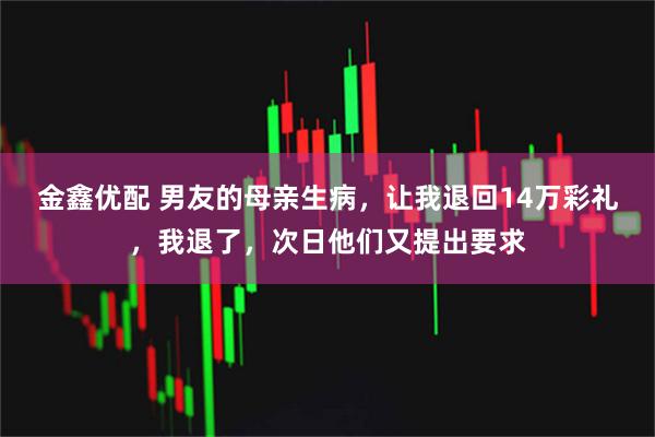 金鑫优配 男友的母亲生病，让我退回14万彩礼，我退了，次日他们又提出要求