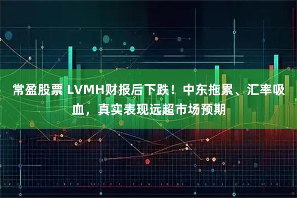 常盈股票 LVMH财报后下跌！中东拖累、汇率吸血，真实表现远超市场预期