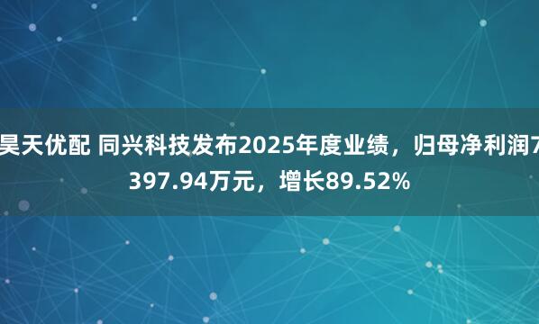 昊天优配 同兴科技发布2025年度业绩，归母净利润7397.94万元，增长89.52%