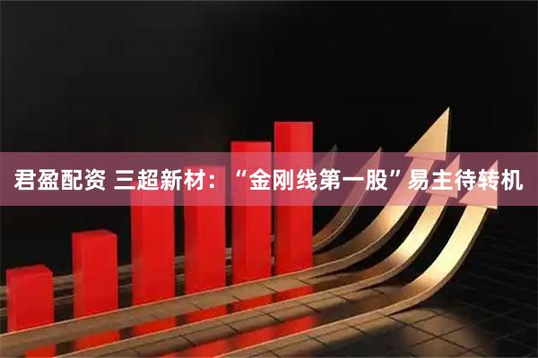 君盈配资 三超新材：“金刚线第一股”易主待转机