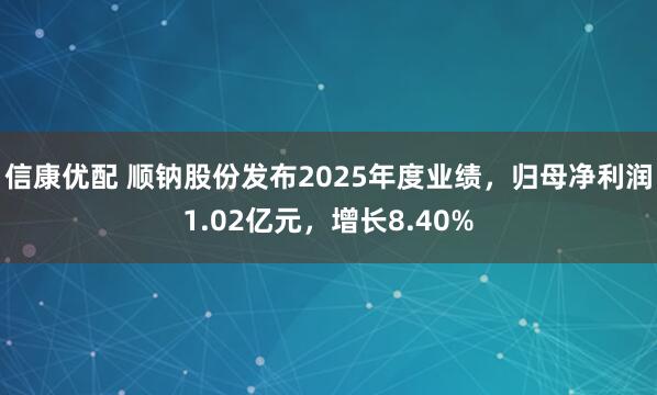 信康优配 顺钠股份发布2025年度业绩，归母净利润1.02亿元，增长8.40%