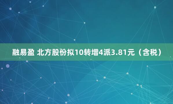 融易盈 北方股份拟10转增4派3.81元（含税）