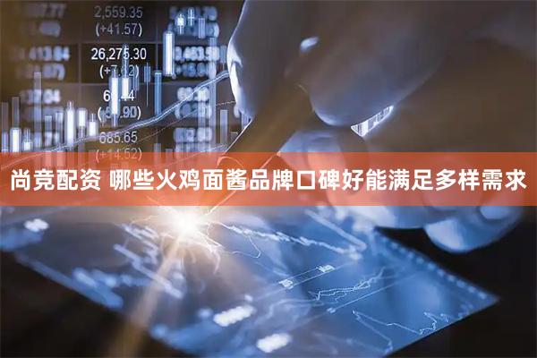 尚竞配资 哪些火鸡面酱品牌口碑好能满足多样需求