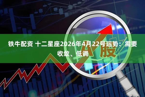 铁牛配资 十二星座2026年4月22号运势：需要收敛、低调