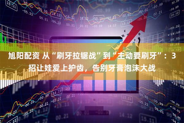 旭阳配资 从“刷牙拉锯战”到“主动要刷牙”：3招让娃爱上护齿，告别牙膏泡沫大战